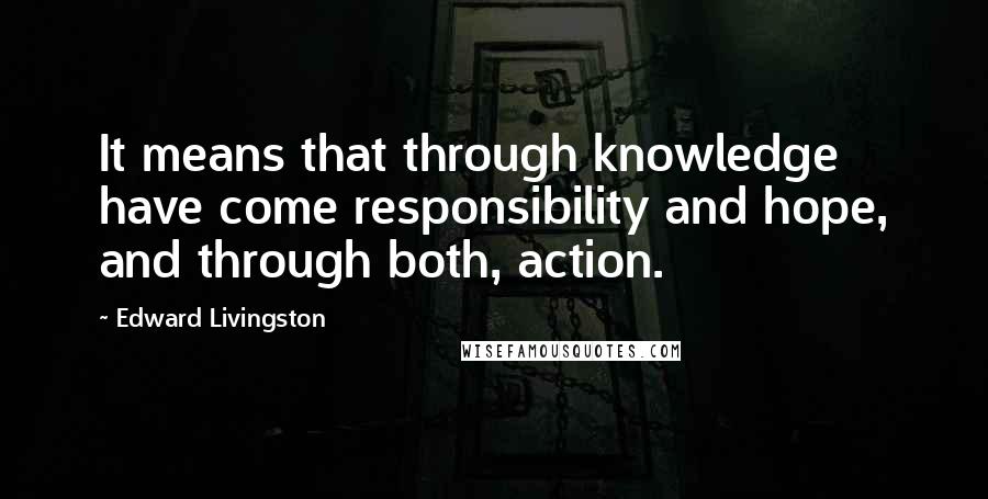 Edward Livingston Quotes: It means that through knowledge have come responsibility and hope, and through both, action.