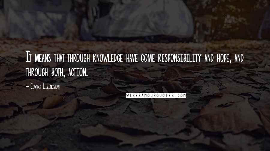 Edward Livingston Quotes: It means that through knowledge have come responsibility and hope, and through both, action.