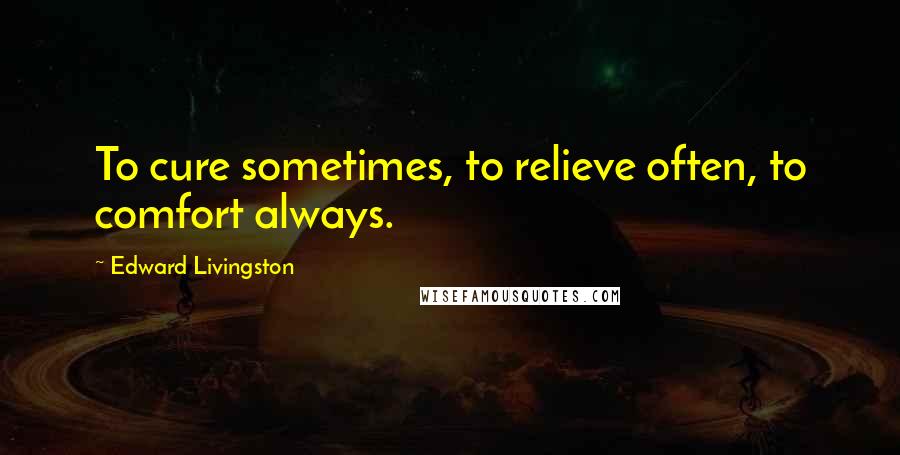 Edward Livingston Quotes: To cure sometimes, to relieve often, to comfort always.