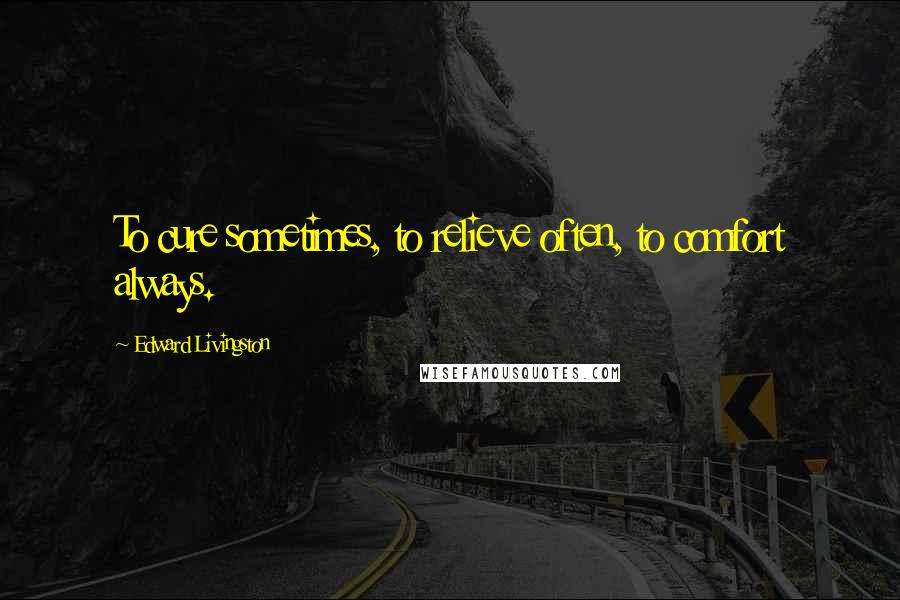 Edward Livingston Quotes: To cure sometimes, to relieve often, to comfort always.