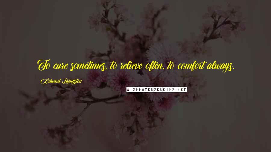 Edward Livingston Quotes: To cure sometimes, to relieve often, to comfort always.