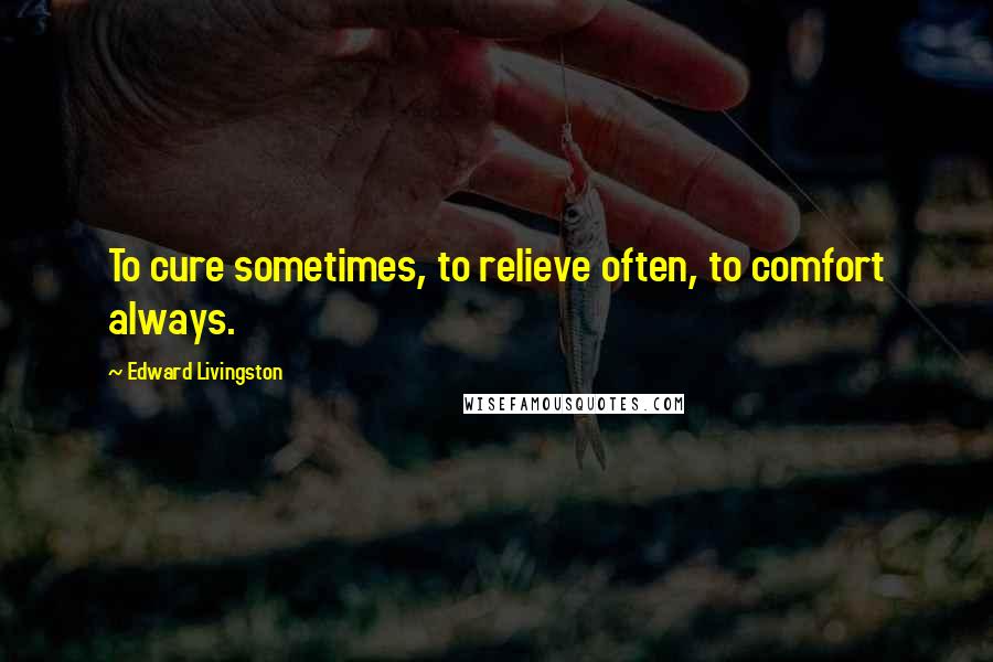 Edward Livingston Quotes: To cure sometimes, to relieve often, to comfort always.