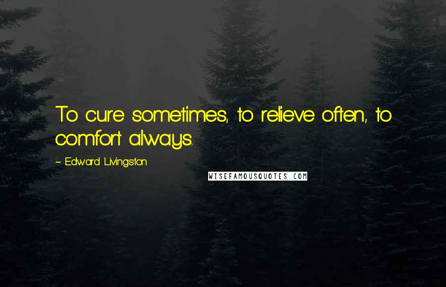 Edward Livingston Quotes: To cure sometimes, to relieve often, to comfort always.