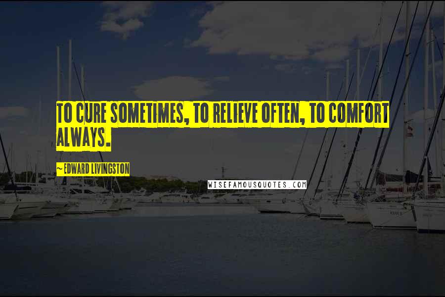 Edward Livingston Quotes: To cure sometimes, to relieve often, to comfort always.