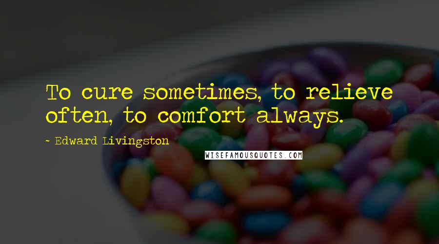 Edward Livingston Quotes: To cure sometimes, to relieve often, to comfort always.