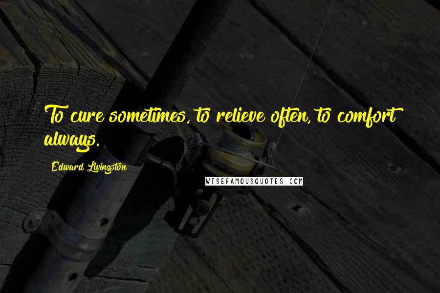 Edward Livingston Quotes: To cure sometimes, to relieve often, to comfort always.