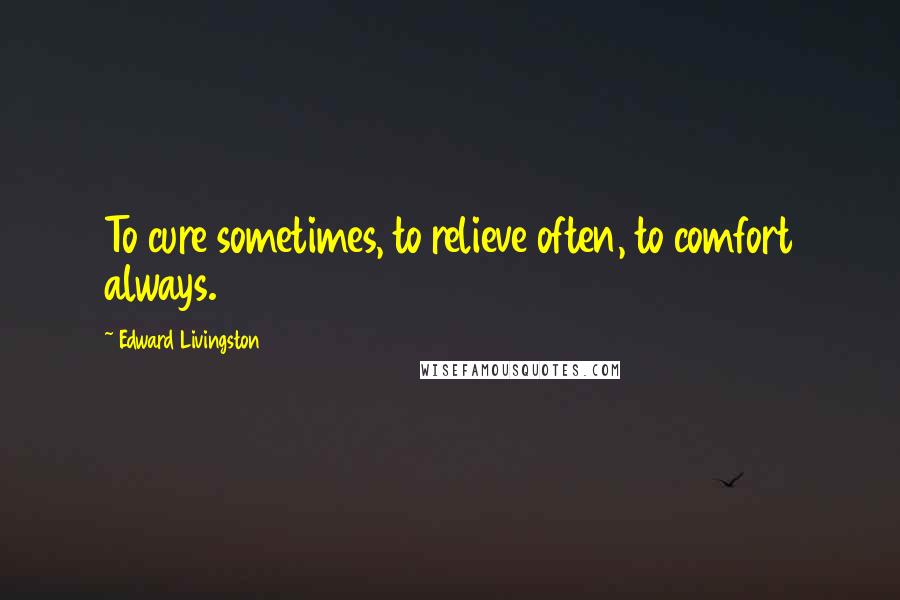 Edward Livingston Quotes: To cure sometimes, to relieve often, to comfort always.