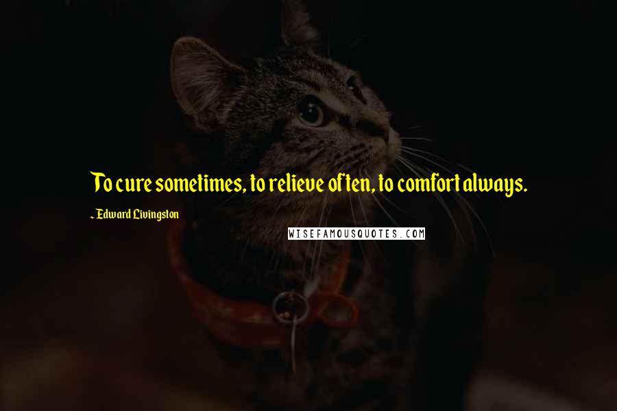 Edward Livingston Quotes: To cure sometimes, to relieve often, to comfort always.