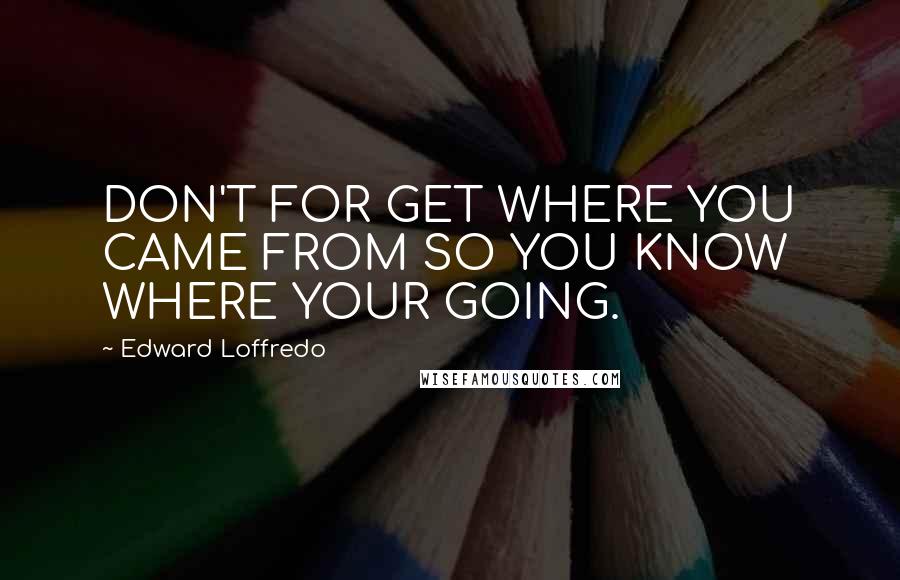 Edward Loffredo Quotes: DON'T FOR GET WHERE YOU CAME FROM SO YOU KNOW WHERE YOUR GOING.