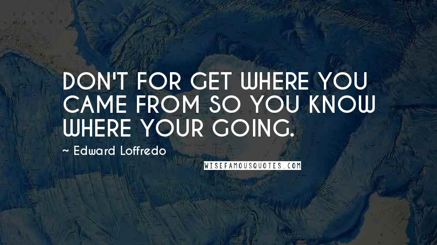 Edward Loffredo Quotes: DON'T FOR GET WHERE YOU CAME FROM SO YOU KNOW WHERE YOUR GOING.