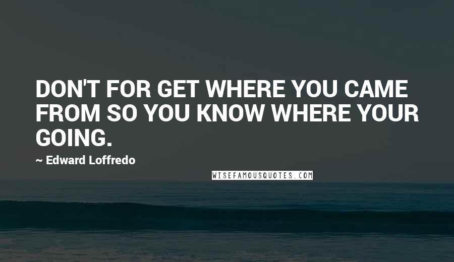 Edward Loffredo Quotes: DON'T FOR GET WHERE YOU CAME FROM SO YOU KNOW WHERE YOUR GOING.