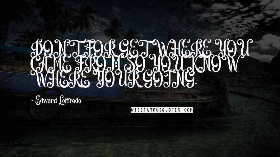 Edward Loffredo Quotes: DON'T FOR GET WHERE YOU CAME FROM SO YOU KNOW WHERE YOUR GOING.