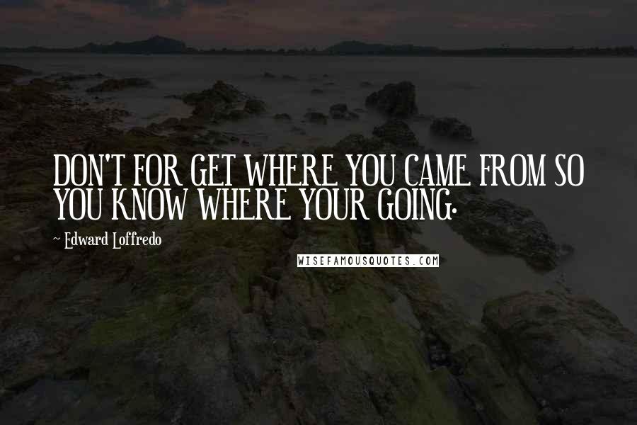 Edward Loffredo Quotes: DON'T FOR GET WHERE YOU CAME FROM SO YOU KNOW WHERE YOUR GOING.