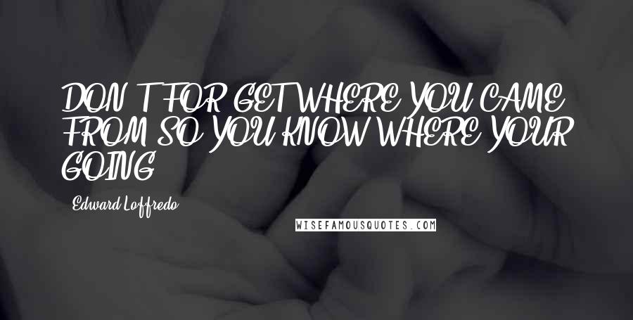 Edward Loffredo Quotes: DON'T FOR GET WHERE YOU CAME FROM SO YOU KNOW WHERE YOUR GOING.