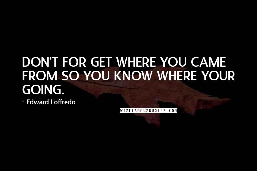 Edward Loffredo Quotes: DON'T FOR GET WHERE YOU CAME FROM SO YOU KNOW WHERE YOUR GOING.