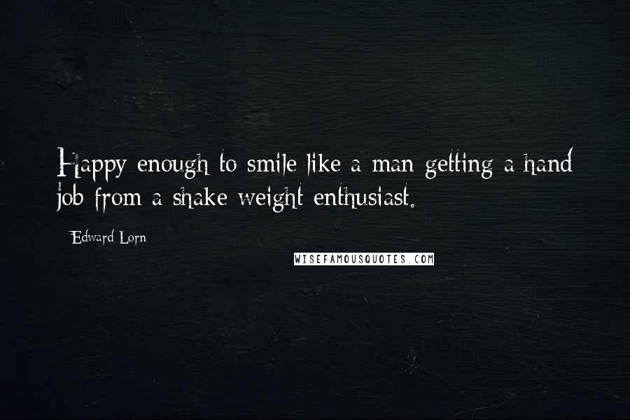 Edward Lorn Quotes: Happy enough to smile like a man getting a hand job from a shake weight enthusiast.