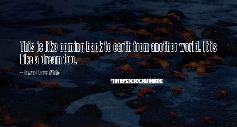 Edward Lucas White Quotes: This is like coming back to earth from another world. It is like a dream too.