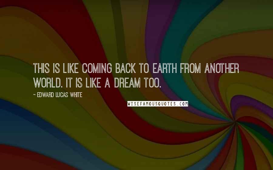 Edward Lucas White Quotes: This is like coming back to earth from another world. It is like a dream too.
