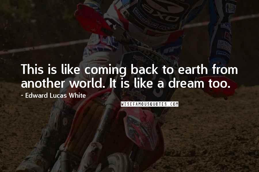 Edward Lucas White Quotes: This is like coming back to earth from another world. It is like a dream too.