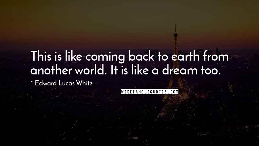 Edward Lucas White Quotes: This is like coming back to earth from another world. It is like a dream too.