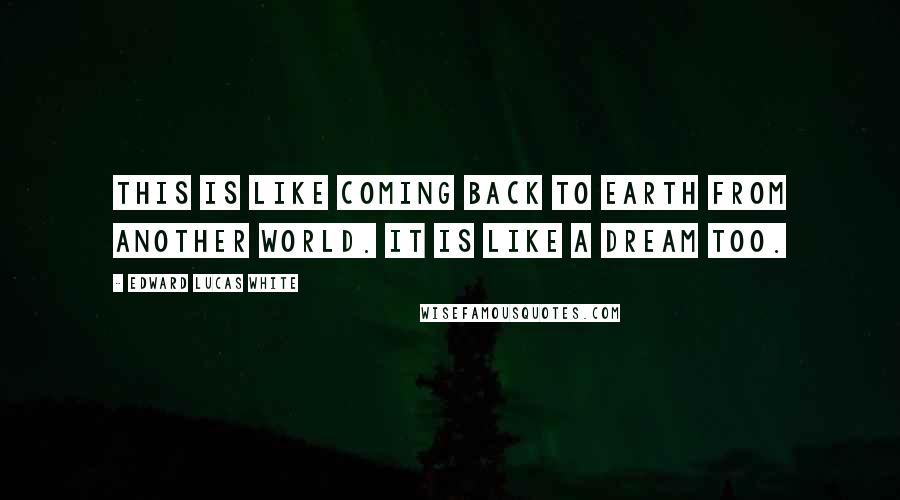 Edward Lucas White Quotes: This is like coming back to earth from another world. It is like a dream too.