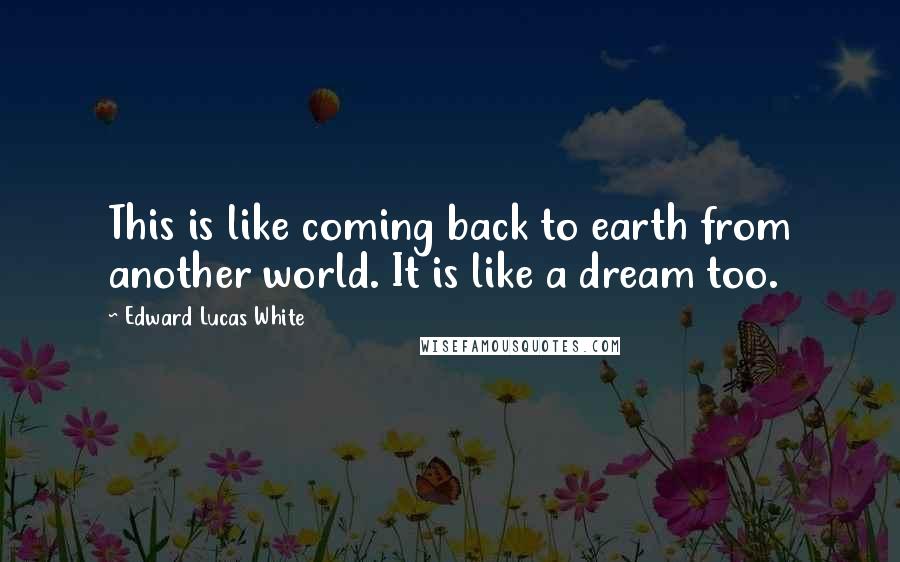 Edward Lucas White Quotes: This is like coming back to earth from another world. It is like a dream too.