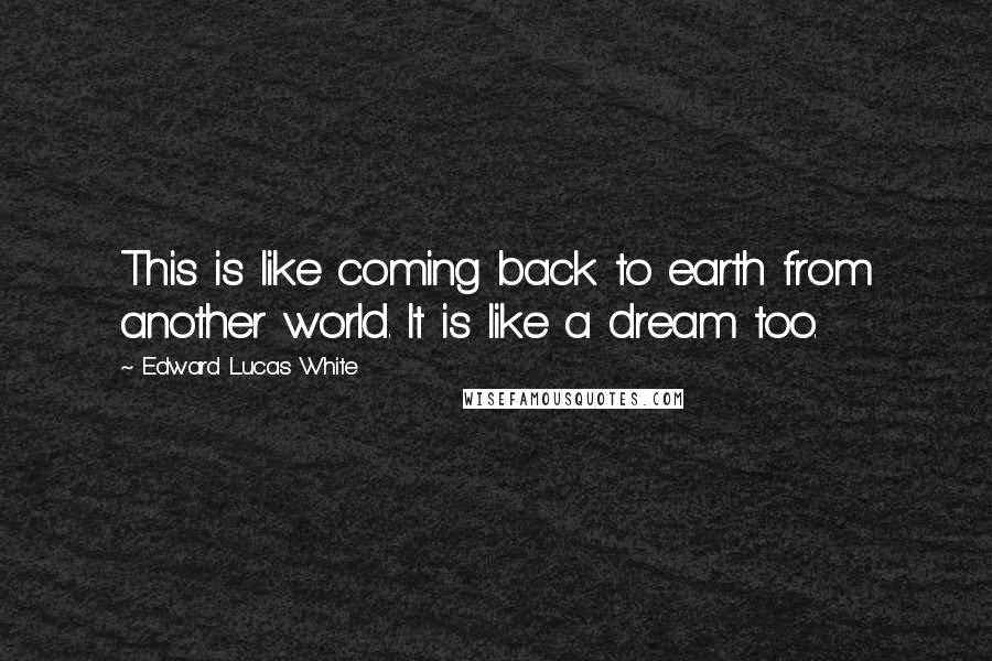 Edward Lucas White Quotes: This is like coming back to earth from another world. It is like a dream too.