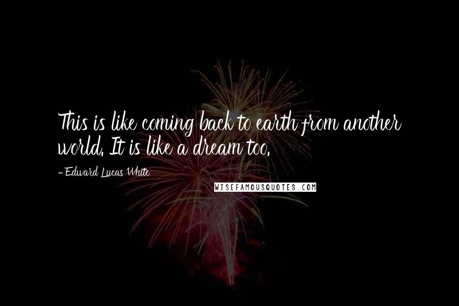 Edward Lucas White Quotes: This is like coming back to earth from another world. It is like a dream too.