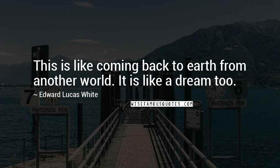 Edward Lucas White Quotes: This is like coming back to earth from another world. It is like a dream too.