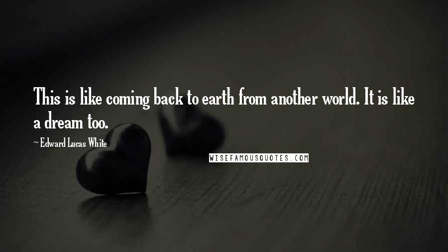 Edward Lucas White Quotes: This is like coming back to earth from another world. It is like a dream too.