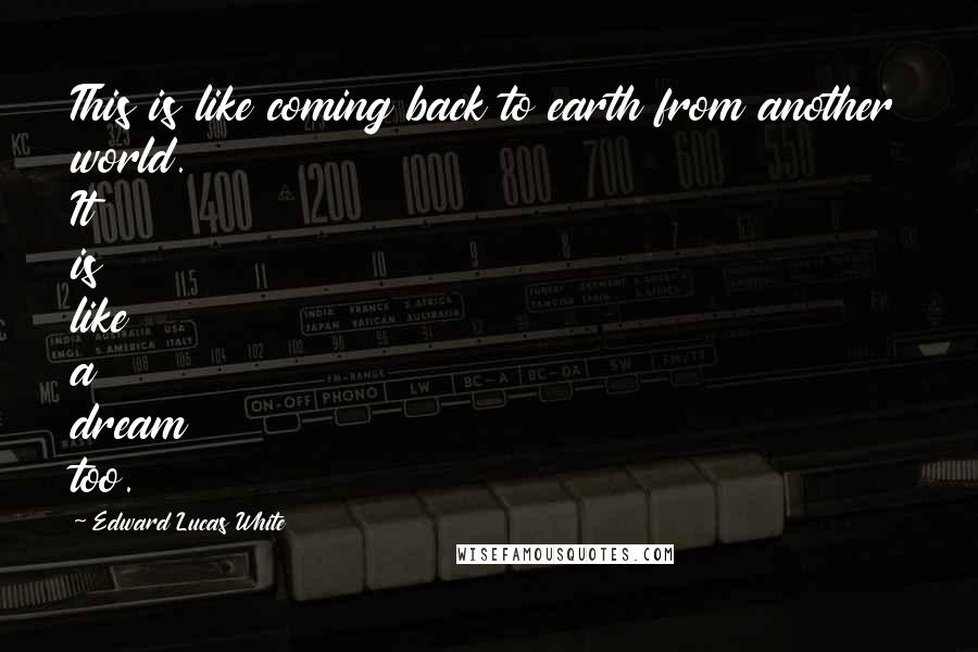 Edward Lucas White Quotes: This is like coming back to earth from another world. It is like a dream too.