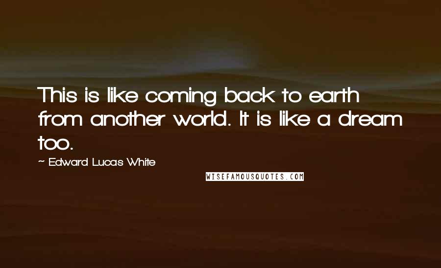 Edward Lucas White Quotes: This is like coming back to earth from another world. It is like a dream too.