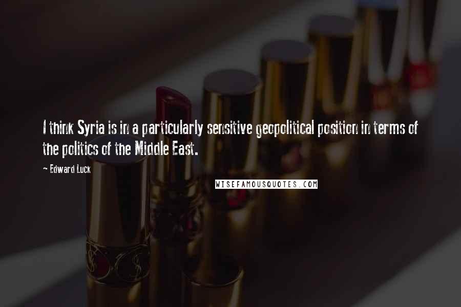 Edward Luck Quotes: I think Syria is in a particularly sensitive geopolitical position in terms of the politics of the Middle East.