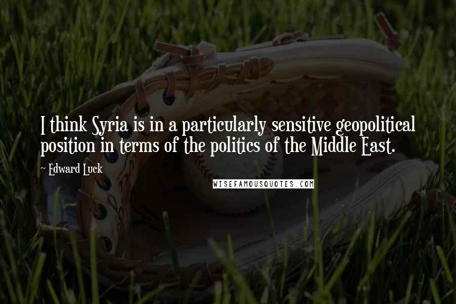 Edward Luck Quotes: I think Syria is in a particularly sensitive geopolitical position in terms of the politics of the Middle East.