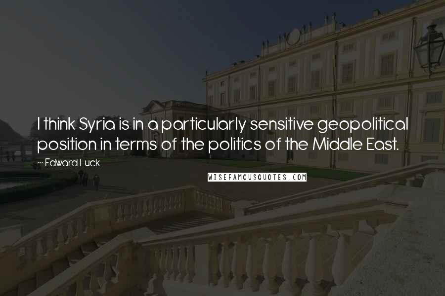Edward Luck Quotes: I think Syria is in a particularly sensitive geopolitical position in terms of the politics of the Middle East.