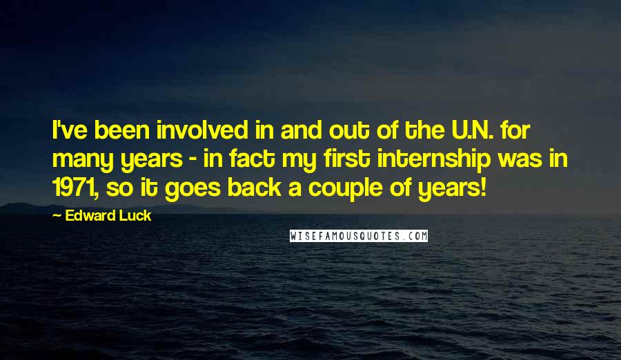 Edward Luck Quotes: I've been involved in and out of the U.N. for many years - in fact my first internship was in 1971, so it goes back a couple of years!