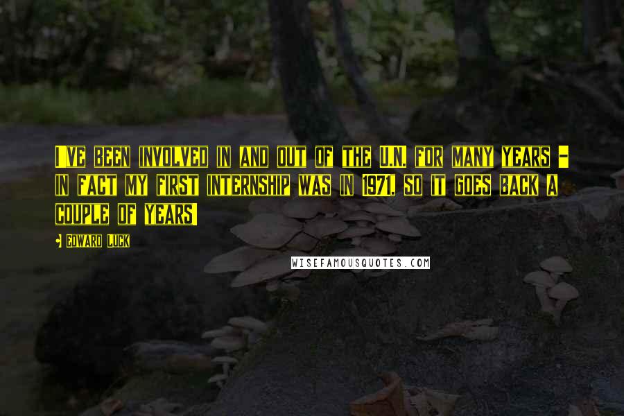 Edward Luck Quotes: I've been involved in and out of the U.N. for many years - in fact my first internship was in 1971, so it goes back a couple of years!