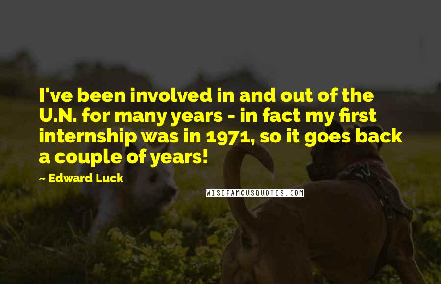 Edward Luck Quotes: I've been involved in and out of the U.N. for many years - in fact my first internship was in 1971, so it goes back a couple of years!