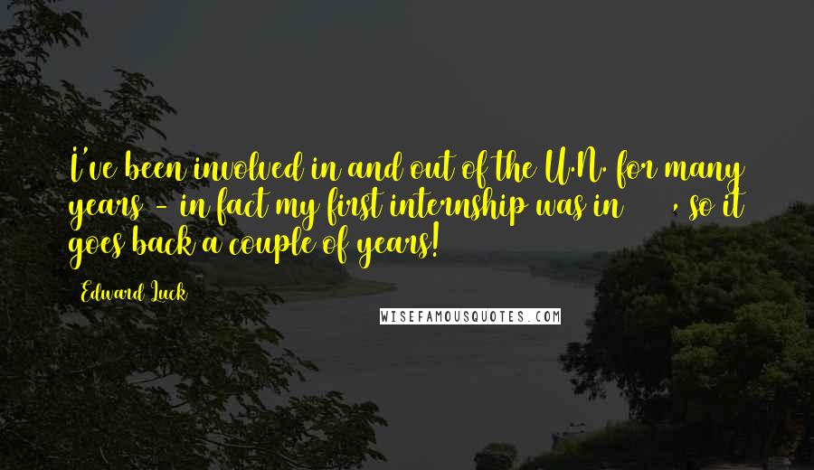 Edward Luck Quotes: I've been involved in and out of the U.N. for many years - in fact my first internship was in 1971, so it goes back a couple of years!