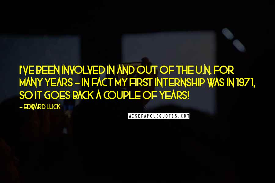 Edward Luck Quotes: I've been involved in and out of the U.N. for many years - in fact my first internship was in 1971, so it goes back a couple of years!