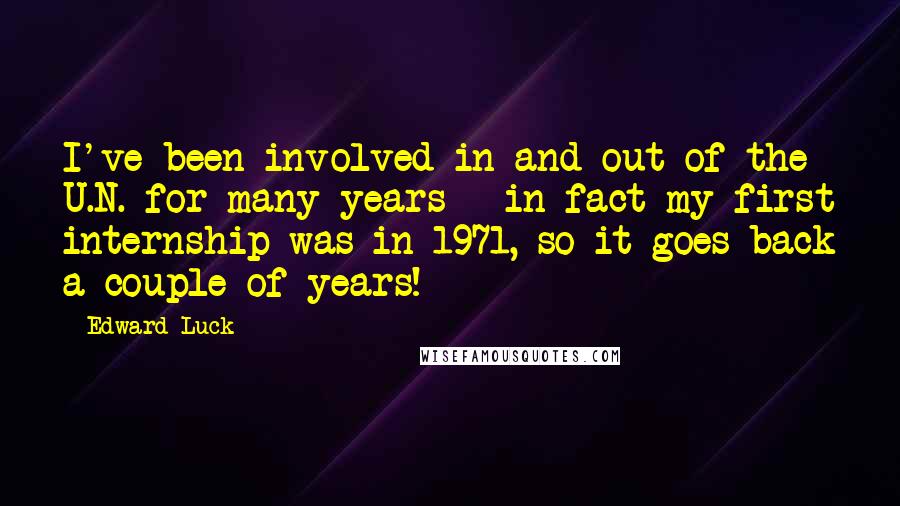 Edward Luck Quotes: I've been involved in and out of the U.N. for many years - in fact my first internship was in 1971, so it goes back a couple of years!