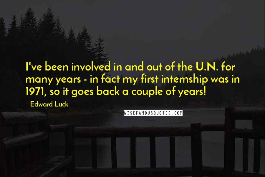 Edward Luck Quotes: I've been involved in and out of the U.N. for many years - in fact my first internship was in 1971, so it goes back a couple of years!