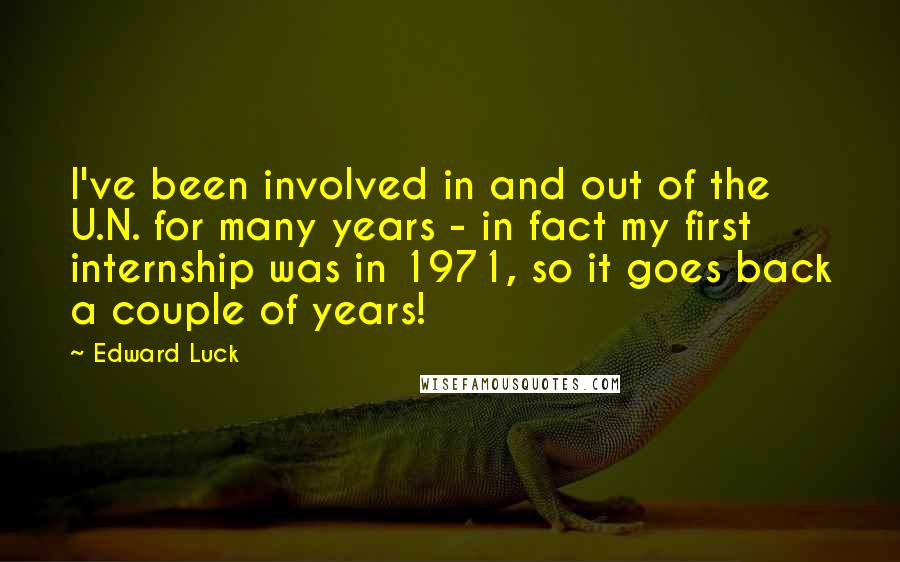 Edward Luck Quotes: I've been involved in and out of the U.N. for many years - in fact my first internship was in 1971, so it goes back a couple of years!