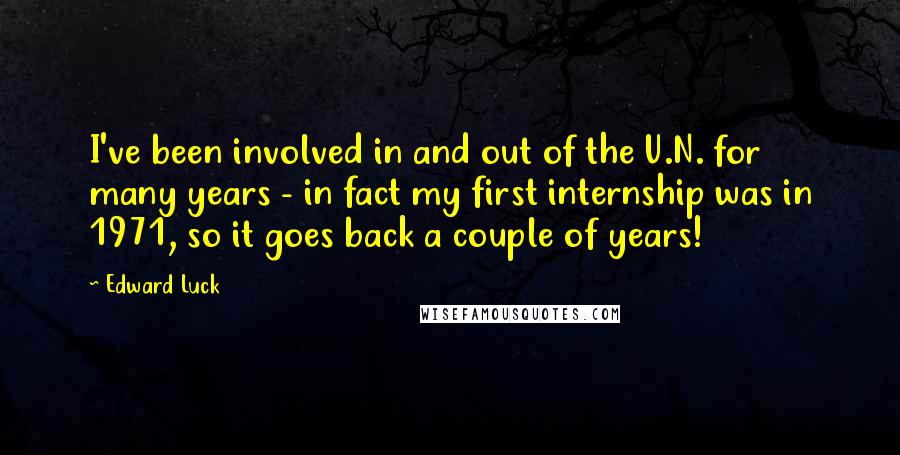 Edward Luck Quotes: I've been involved in and out of the U.N. for many years - in fact my first internship was in 1971, so it goes back a couple of years!