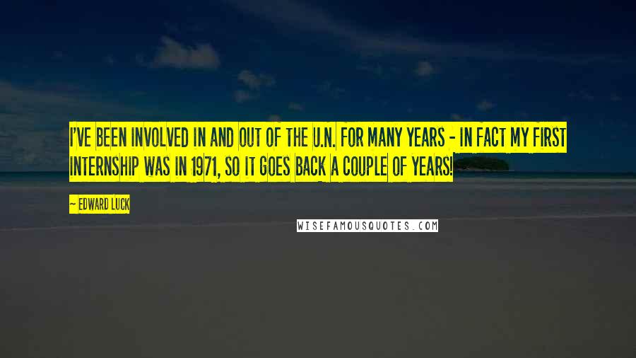 Edward Luck Quotes: I've been involved in and out of the U.N. for many years - in fact my first internship was in 1971, so it goes back a couple of years!