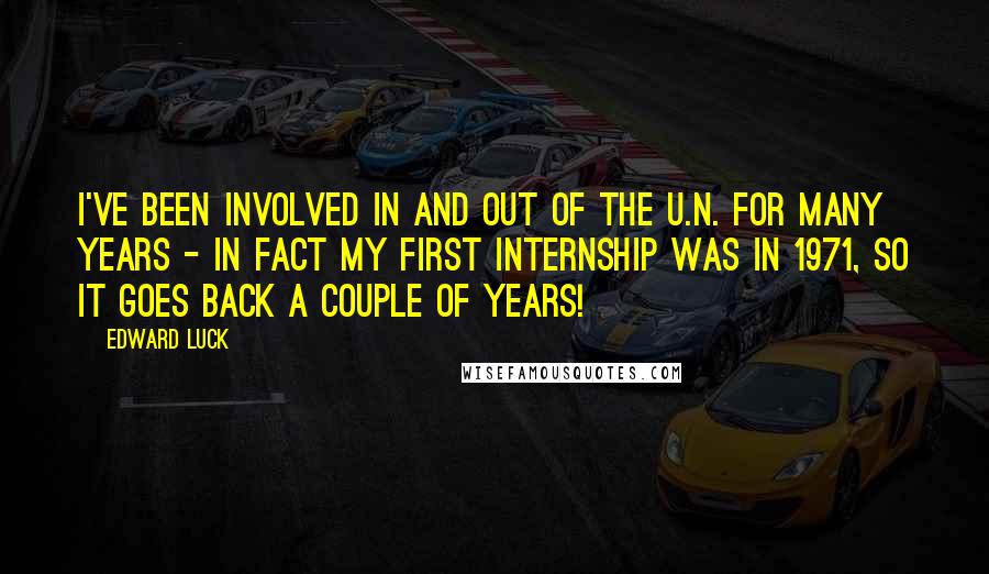 Edward Luck Quotes: I've been involved in and out of the U.N. for many years - in fact my first internship was in 1971, so it goes back a couple of years!