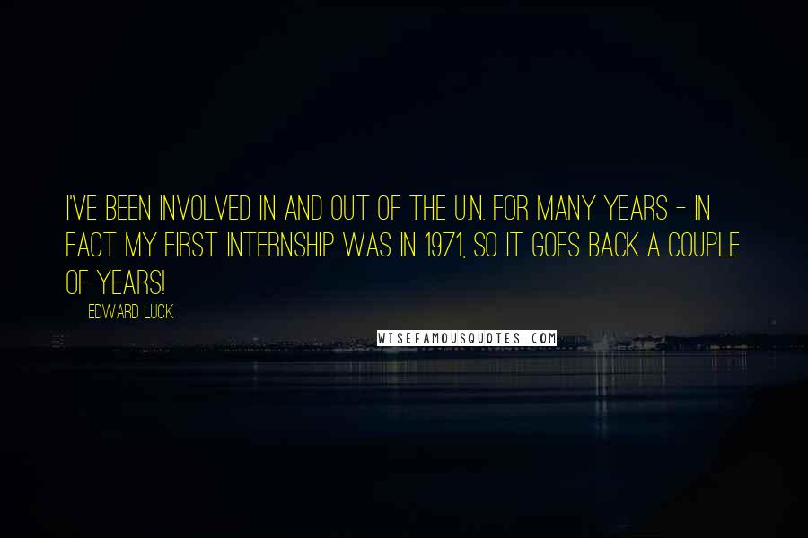 Edward Luck Quotes: I've been involved in and out of the U.N. for many years - in fact my first internship was in 1971, so it goes back a couple of years!