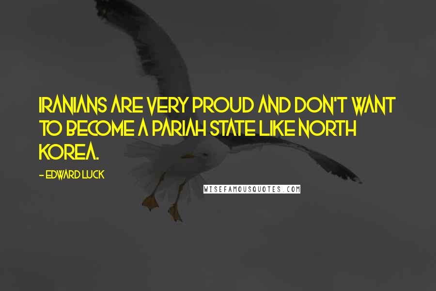 Edward Luck Quotes: Iranians are very proud and don't want to become a pariah state like North Korea.