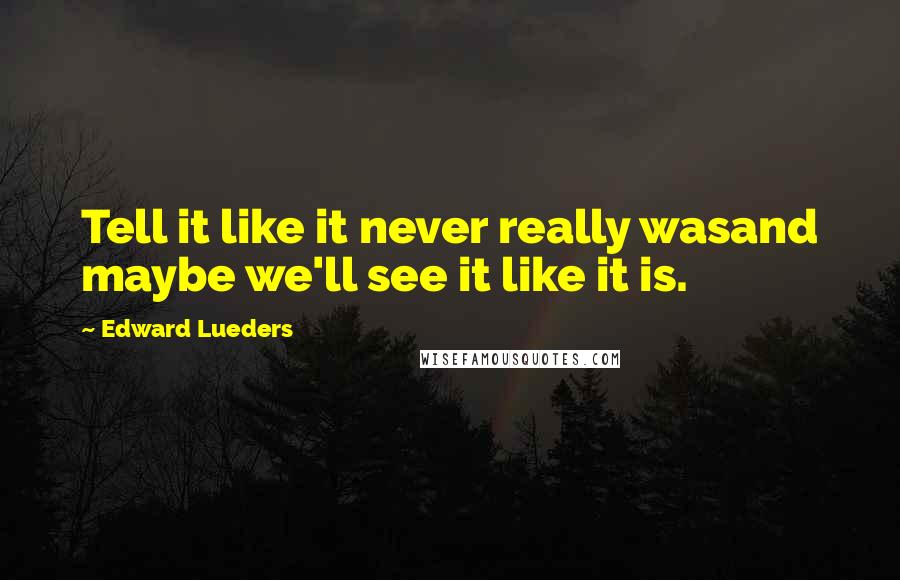 Edward Lueders Quotes: Tell it like it never really wasand maybe we'll see it like it is.