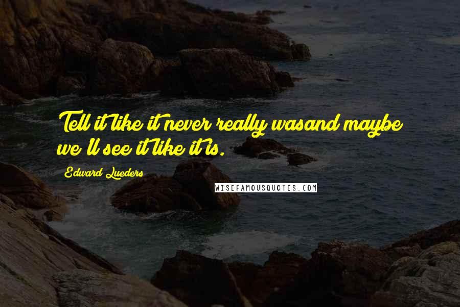 Edward Lueders Quotes: Tell it like it never really wasand maybe we'll see it like it is.